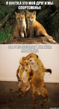 Я Костя,а это мой друг и мы спортсмены! Да я 3 языказнаю,у меня жена англичанка