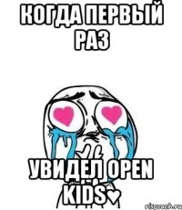 Когда первый раз увидел Open Kids♥