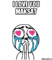 I love you Maksat 