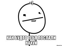 =) как будто тебя послали нахуй