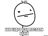 "=)" как будто тебя послали нахуй