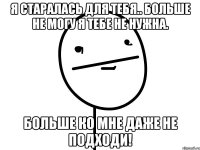 Я старалась для тебя.. Больше не могу Я тебе НЕ нужна. Больше ко мне даже не подходи!