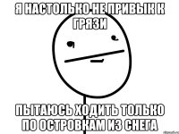 Я настолько не привык к грязи пытаюсь ходить только по островкам из снега