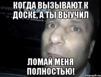 Когда вызывают к доске, а ты выучил ЛОМАЙ МЕНЯ ПОЛНОСТЬЮ!