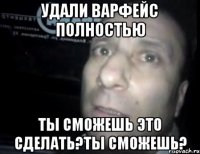 удали варфейс полностью ты сможешь это сделать?ты сможешь?