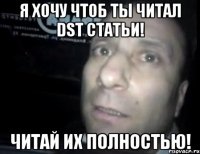 Я хочу чтоб ты читал DST статьи! Читай их полностью!