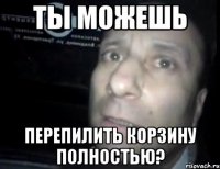 ты можешь перепилить корзину полностью?