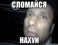 сломайся нахуй