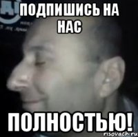 Подпишись на нас ПОЛНОСТЬЮ!