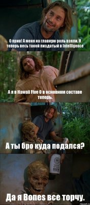 О прив! А меня на главную роль взяли. Я теперь весь такой пиздатый в Intelligence А я в Hawaii Five 0 в основном составе теперь. А ты бро куда подался? Да я Bones все торчу.