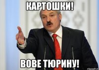 Картошки! Вове Тюрину!