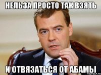 НЕЛЬЗА ПРОСТО ТАК ВЗЯТЬ И ОТВЯЗАТЬСЯ ОТ АБАМЫ