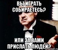 Вы играть собираетесь? Или за вами прислать людей?