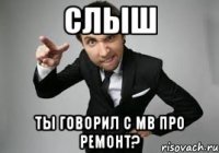 слыш ты говорил с мв про ремонт?