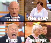 Гуфа , а вы? Какую группу вы слушаете? а я Kiss Мой внучок.