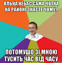 Олька Кебас сама чотка на районі знаєте чому? потомушо зі мною тусить час від часу