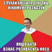 Слухай анегота, тікі тиц, нікому не розказуй Якшо батя взнає-розквасить носа