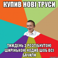 купив нові труси тиждень з розтібнутою ширінькою ходив шоб всі бачили