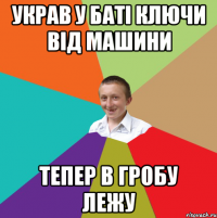 Украв у баті ключи від машини Тепер в гробу лежу