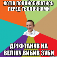 Хотів повийобуватись перед тьолочками Дріфтанув на веліку,вибив зуби