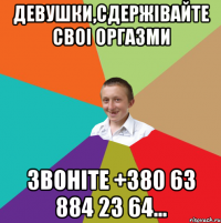 Девушки,сдержівайте своі оргазми звоніте +380 63 884 23 64...