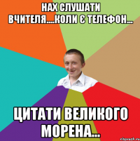 Нах слушати вчителя....коли є телефон... Цитати великого МОрена...