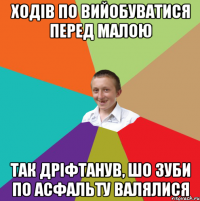 ходів по вийобуватися перед малою так дріфтанув, шо зуби по асфальту валялися