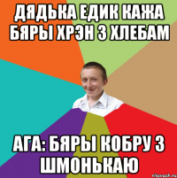 дядька едик кажа бяры хрэн з хлебам ага: бяры кобру з шмонькаю