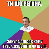 Ти шо Регина. Забула спісок кому треба дзвонити чи шо.!!!