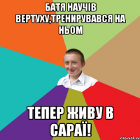 Батя научів вертуху,тренирувався на ньом тепер живу в сараї!