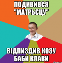 Подивився "матрьєцу" відпиздив козу баби Клави