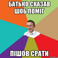 батько сказав шоб поміг пішов срати