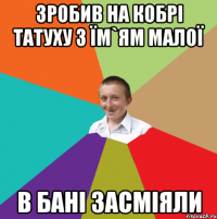 Зробив на кобрі татуху з їм`ям малої в бані засміяли