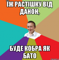 Їж растішку від данон, буде кобра як бато