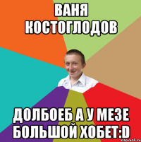 ВАНЯ Костоглодов Долбоеб а у мезе большой Хобет:D