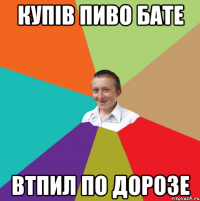 КУПІВ ПИВО БАТЕ ВТПИЛ ПО ДОРОЗЕ