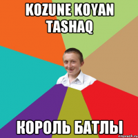 kozune koyan tashaq КОРОЛЬ БАТЛЫ