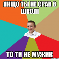 якщо ты не срав в школі то ти не мужик