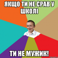 якщо ти не срав у школі ти не мужик!