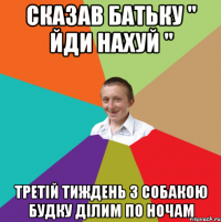 сказав батьку " Йди нахуй " третій тиждень з собакою будку ділим по ночам