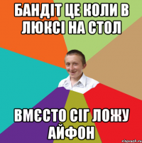 Бандіт це коли в Люксі на стол вмєсто сіг ложу айфон