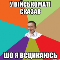 у військоматі сказав шо я всцикаюсь