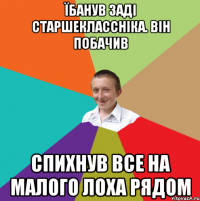 їбанув заді старшеклассніка. Він побачив спихнув все на малого лоха рядом