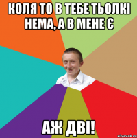 коля то в тебе тьолкі нема, а в мене є аж дві!