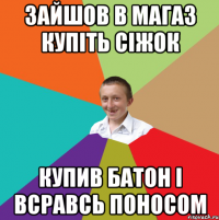 зайшов в магаз купіть сіжок купив батон і всравсь поносом