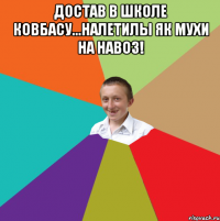 Достав в школе ковбасу...Налетилы як мухи на навоз! 