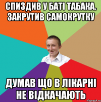 Спиздив у баті табака. Закрутив самокрутку Думав що в лікарні не відкачають