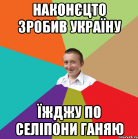 наконєцто зробив Україну їжджу по селіпони ганяю