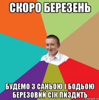 СКОРО БЕРЕЗЕНЬ БУДЕМО З САНЬОЮ І БОДЬОЮ БЕРЕЗОВИЙ СІК ПИЗДИТЬ