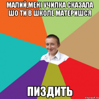 Малий,мені училка сказала шо ти в школе материшся Пиздить